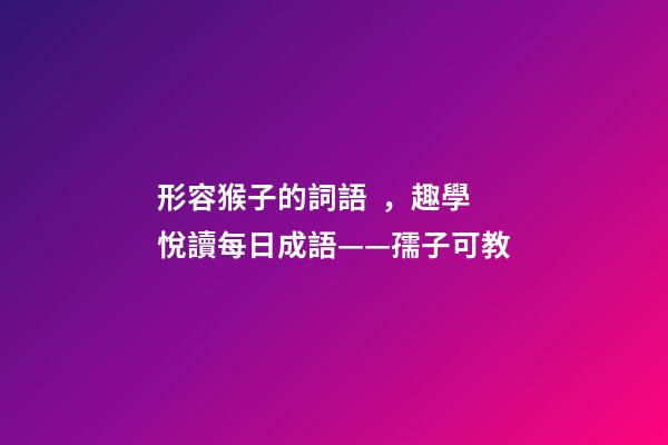形容猴子的詞語，趣學悅讀每日成語——孺子可教-第1張-觀點-玄機派